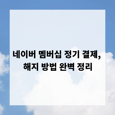 네이버 멤버십 정기 결제, 해지 방법 완벽 정리