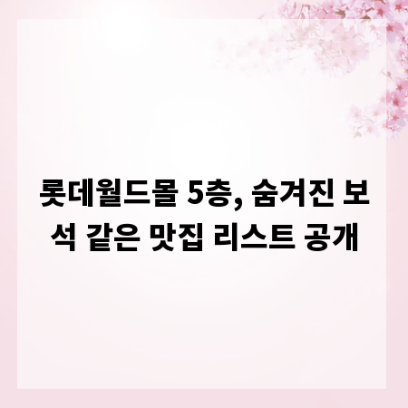 롯데월드몰 5층, 숨겨진 보석 같은 맛집 리스트 공개