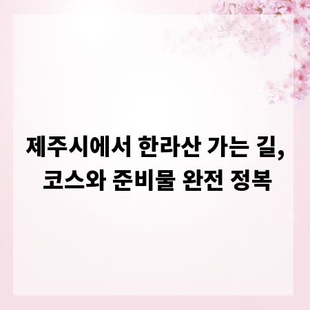 제주시에서 한라산 가는 길, 코스와 준비물 완전 정복