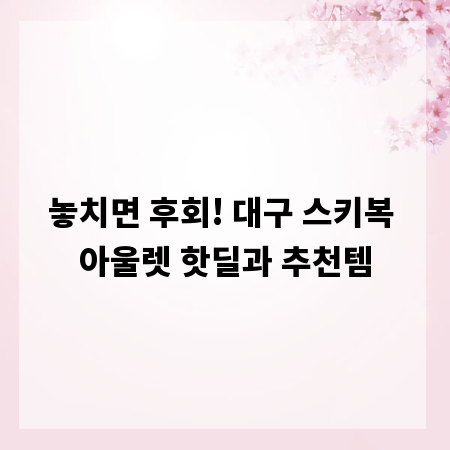 놓치면 후회! 대구 스키복 아울렛 핫딜과 추천템