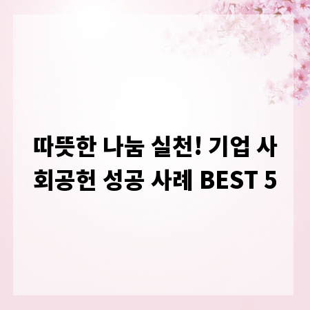 따뜻한 나눔 실천! 기업 사회공헌 성공 사례 BEST 5