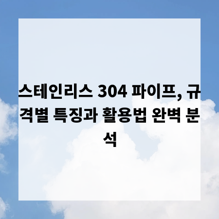 스테인리스 304 파이프, 규격별 특징과 활용법 완벽 분석