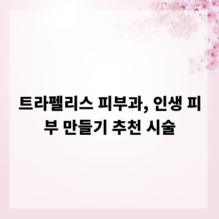 트라펠리스 피부과, 인생 피부 만들기 추천 시술