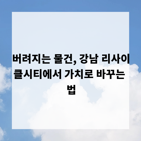 버려지는 물건, 강남 리사이클시티에서 가치로 바꾸는 법