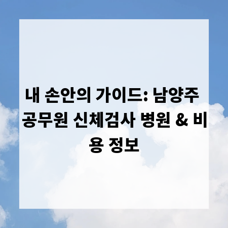 내 손안의 가이드: 남양주 공무원 신체검사 병원 & 비용 정보