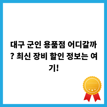 대구 군인 용품점 어디갈까? 최신 장비 할인 정보는 여기!