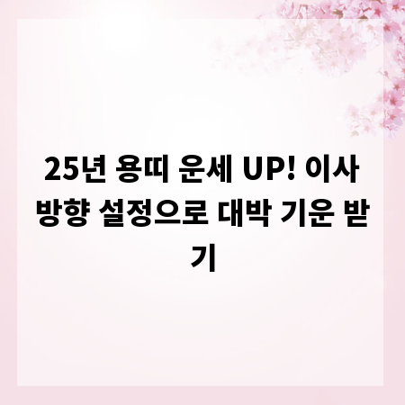 25년 용띠 운세 UP! 이사방향 설정으로 대박 기운 받기