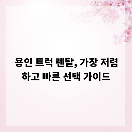 용인 트럭 렌탈, 가장 저렴하고 빠른 선택 가이드