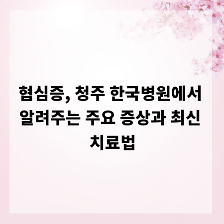 협심증, 청주 한국병원에서 알려주는 주요 증상과 최신 치료법