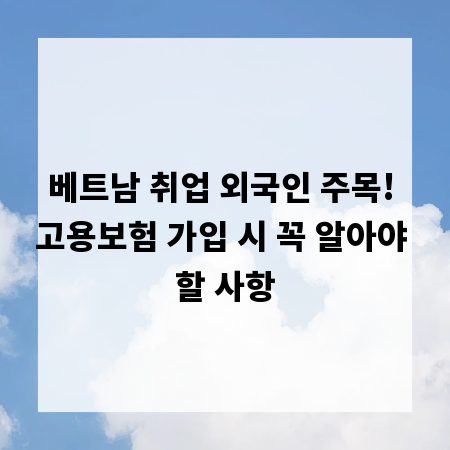 베트남 취업 외국인 주목! 고용보험 가입 시 꼭 알아야 할 사항