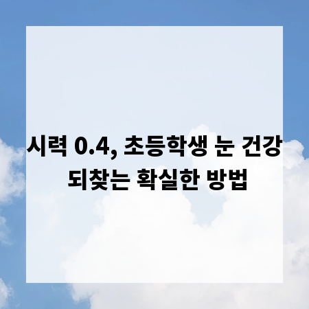 시력 0.4, 초등학생 눈 건강 되찾는 확실한 방법