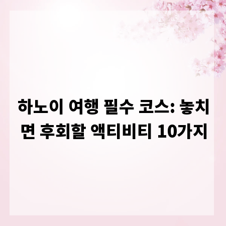 하노이 여행 필수 코스: 놓치면 후회할 액티비티 10가지