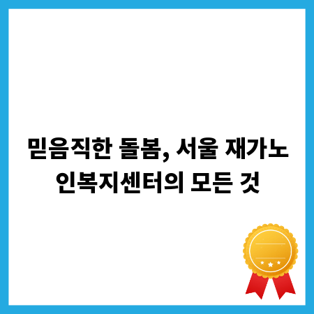믿음직한 돌봄, 서울 재가노인복지센터의 모든 것