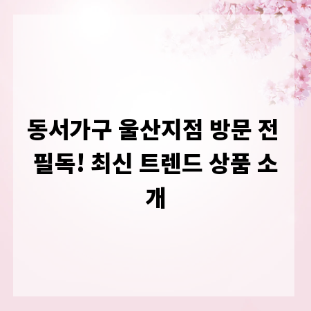 동서가구 울산지점 방문 전 필독! 최신 트렌드 상품 소개