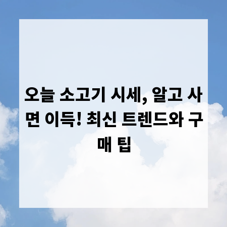 오늘 소고기 시세, 알고 사면 이득! 최신 트렌드와 구매 팁