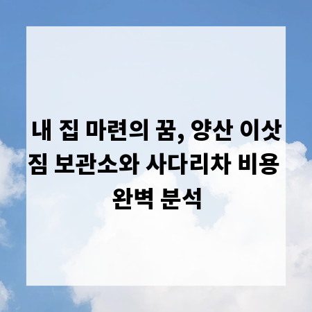 내 집 마련의 꿈, 양산 이삿짐 보관소와 사다리차 비용 완벽 분석
