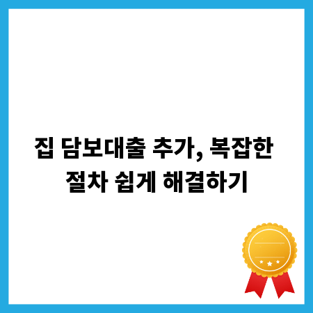 집 담보대출 추가, 복잡한 절차 쉽게 해결하기