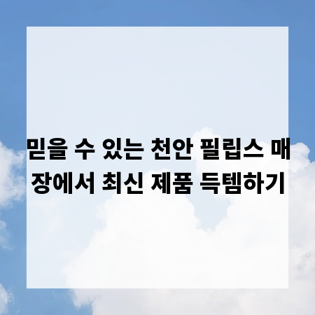 믿을 수 있는 천안 필립스 매장에서 최신 제품 득템하기