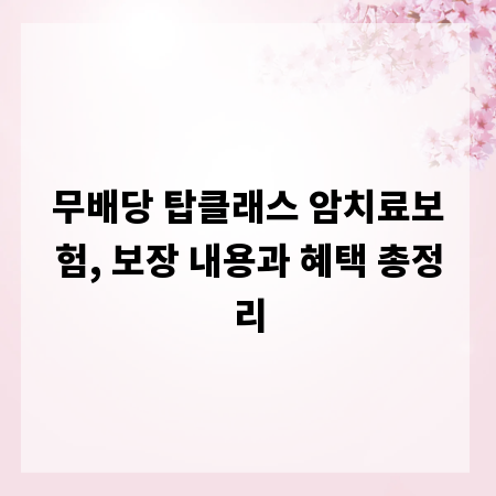 무배당 탑클래스 암치료보험, 보장 내용과 혜택 총정리