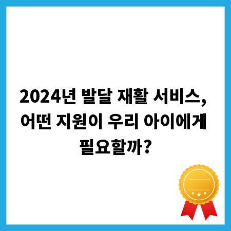 2024년 발달 재활 서비스, 어떤 지원이 우리 아이에게 필요할까?