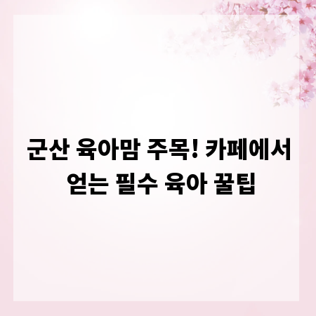 군산 육아맘 주목! 카페에서 얻는 필수 육아 꿀팁