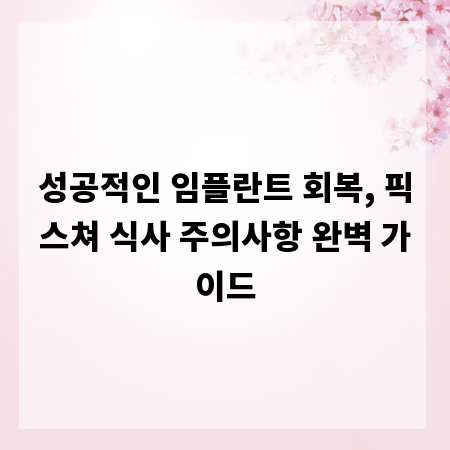 성공적인 임플란트 회복, 픽스쳐 식사 주의사항 완벽 가이드