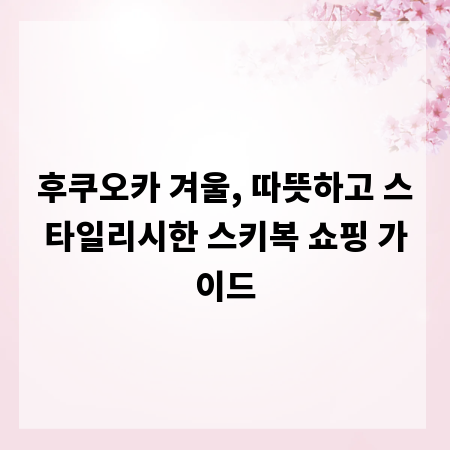 후쿠오카 겨울, 따뜻하고 스타일리시한 스키복 쇼핑 가이드