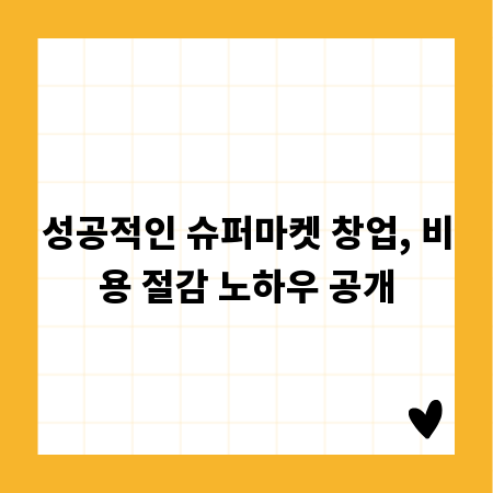 성공적인 슈퍼마켓 창업, 비용 절감 노하우 공개