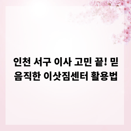 인천 서구 이사 고민 끝! 믿음직한 이삿짐센터 활용법
