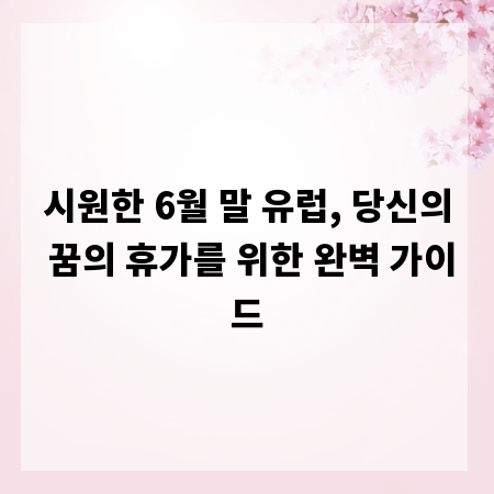 시원한 6월 말 유럽, 당신의 꿈의 휴가를 위한 완벽 가이드