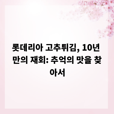 롯데리아 고추튀김, 10년 만의 재회: 추억의 맛을 찾아서