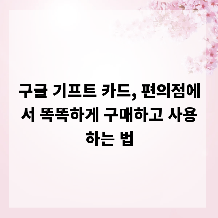 구글 기프트 카드, 편의점에서 똑똑하게 구매하고 사용하는 법