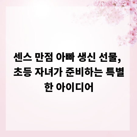 센스 만점 아빠 생신 선물, 초등 자녀가 준비하는 특별한 아이디어