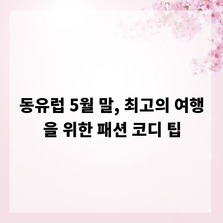 동유럽 5월 말, 최고의 여행을 위한 패션 코디 팁