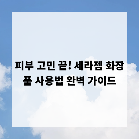 피부 고민 끝! 세라젬 화장품 사용법 완벽 가이드
