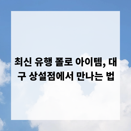 최신 유행 폴로 아이템, 대구 상설점에서 만나는 법