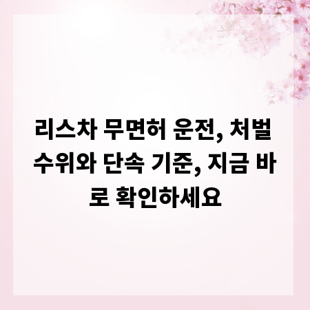 리스차 무면허 운전, 처벌 수위와 단속 기준, 지금 바로 확인하세요