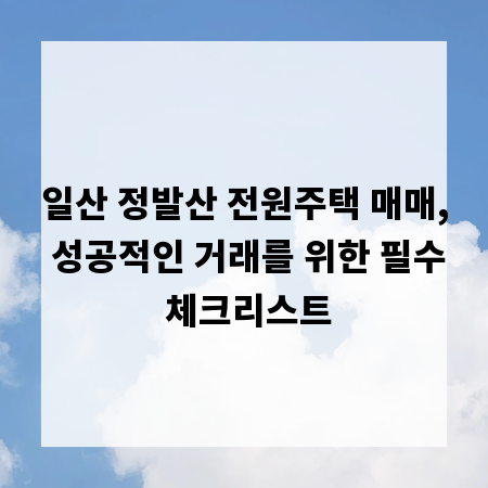 일산 정발산 전원주택 매매, 성공적인 거래를 위한 필수 체크리스트