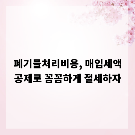 폐기물처리비용, 매입세액공제로 꼼꼼하게 절세하자