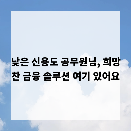 낮은 신용도 공무원님, 희망찬 금융 솔루션 여기 있어요