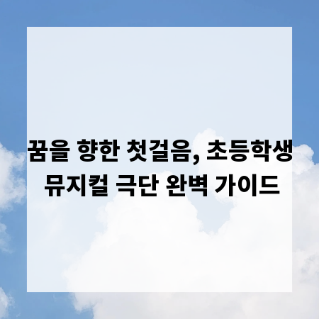 꿈을 향한 첫걸음, 초등학생 뮤지컬 극단 완벽 가이드