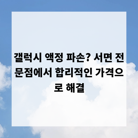 갤럭시 액정 파손? 서면 전문점에서 합리적인 가격으로 해결