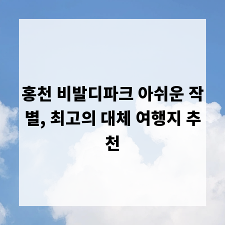 홍천 비발디파크 아쉬운 작별, 최고의 대체 여행지 추천