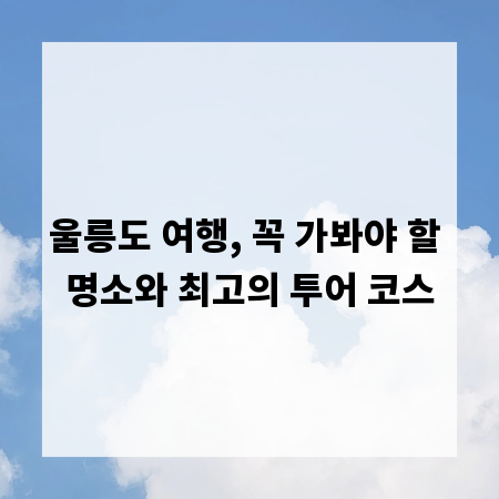 울릉도 여행, 꼭 가봐야 할 명소와 최고의 투어 코스