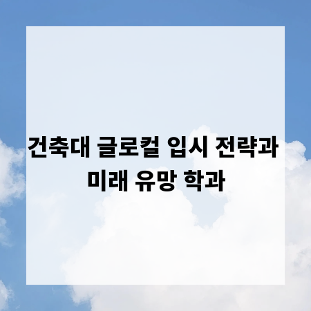 건축대 글로컬 입시 전략과 미래 유망 학과