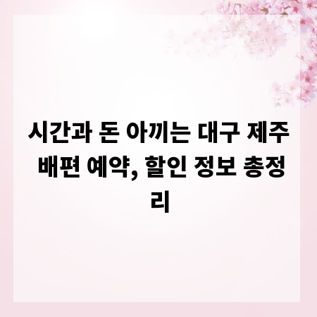 시간과 돈 아끼는 대구 제주 배편 예약, 할인 정보 총정리