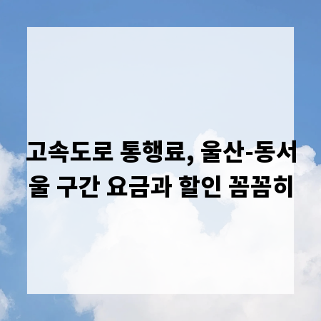 고속도로 통행료, 울산-동서울 구간 요금과 할인 꼼꼼히
