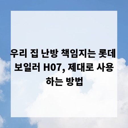 우리 집 난방 책임지는 롯데 보일러 H07, 제대로 사용하는 방법
