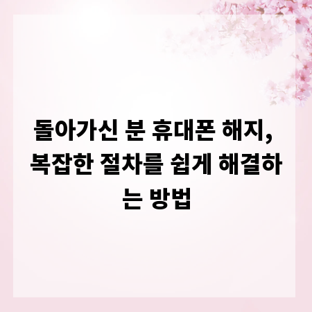 돌아가신 분 휴대폰 해지, 복잡한 절차를 쉽게 해결하는 방법