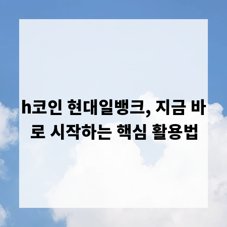 h코인 현대일뱅크, 지금 바로 시작하는 핵심 활용법